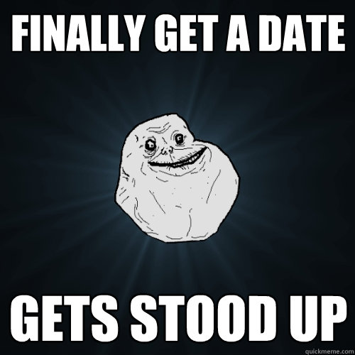 Finally get a date Gets stood up  Forever Alone