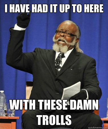 I have Had it up to here With these damn Trolls  The Rent Is Too Damn High