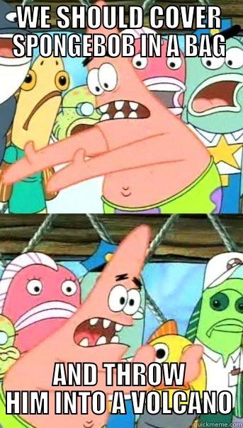 WE SHOULD COVER SPONGEBOB IN A BAG AND THROW HIM INTO A VOLCANO Push it somewhere else Patrick