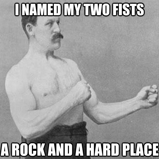 I named my two fists A rock and a hard place  overly manly man