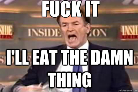 fuck it i'll eat the damn thing  Fuck It Bill OReilly