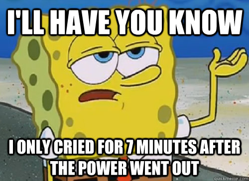 I'LL HAVE YOU KNOW  I ONLY CRIED FOR 7 MINUTES AFTER THE POWER WENT OUT   ILL HAVE YOU KNOW