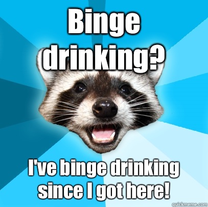 Binge drinking? I've binge drinking since I got here!  Lame Pun Coon