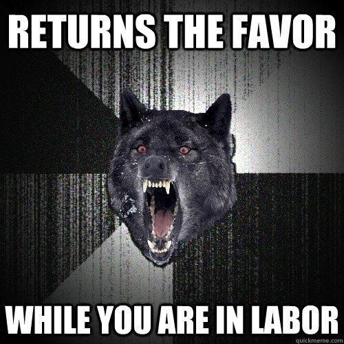 RETURNS THE FAVOR WHILE YOU ARE IN LABOR  Insanity Wolf