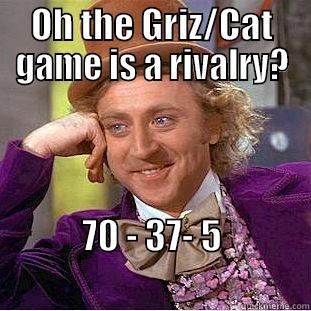 OH THE GRIZ/CAT GAME IS A RIVALRY? 70 - 37- 5                                           Condescending Wonka