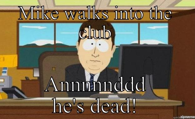 MIKE WALKS INTO THE CLUB ANNNNNDDD HE'S DEAD! aaaand its gone