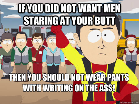 If you did not want men staring at your butt Then you should not wear pants with writing on the ass!  Captain Hindsight