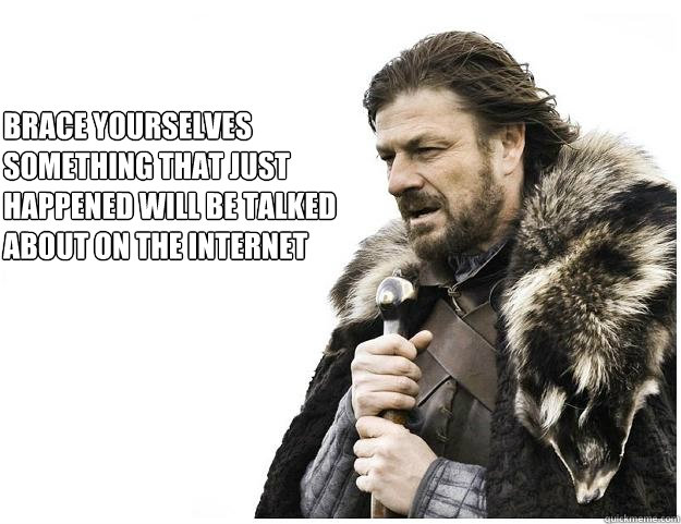 Brace yourselves
Something that just happened will be talked about on the internet  Imminent Ned