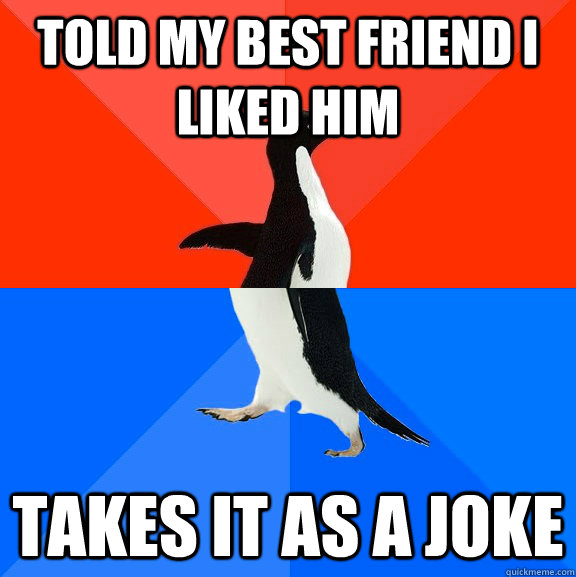 Told My Best friend I liked him Takes it as a joke  Socially Awesome Awkward Penguin