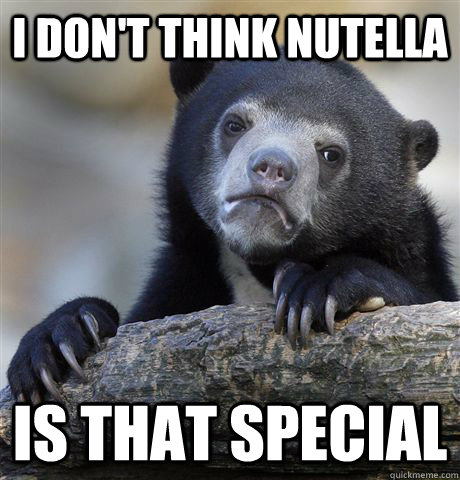 I don't think nutella is that special - I don't think nutella is that special  Confession Bear