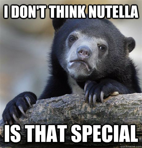 I don't think nutella is that special  Confession Bear