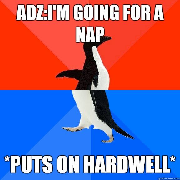 Adz:I'm going for a nap *Puts on hardwell*  Socially Awesome Awkward Penguin