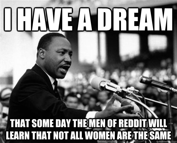 i have a dream that some day the men of reddit will learn that not all women are the same - i have a dream that some day the men of reddit will learn that not all women are the same  MLK Memes by Mike