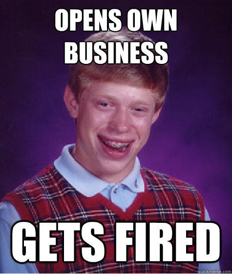 Opens Own Business Gets Fired - Opens Own Business Gets Fired  Bad Luck Brian