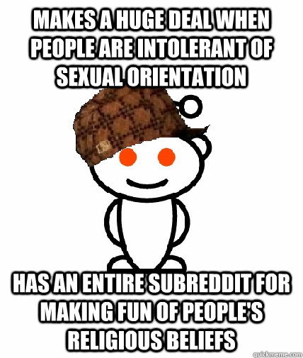 Makes a huge deal when people are intolerant of sexual orientation Has an entire subreddit for making fun of people's religious beliefs - Makes a huge deal when people are intolerant of sexual orientation Has an entire subreddit for making fun of people's religious beliefs  Misc