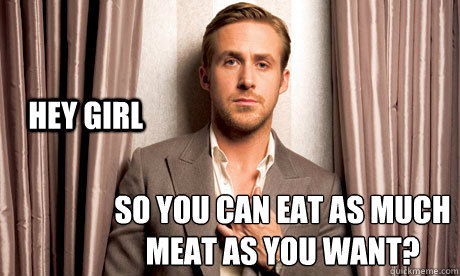 Hey girl So you can eat as much meat as you want?
 - Hey girl So you can eat as much meat as you want?
  ryan gosling miniatures