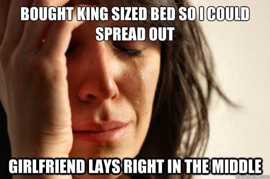 Bought king sized bed so i could spread out girlfriend lays right in the middle  First World Problems