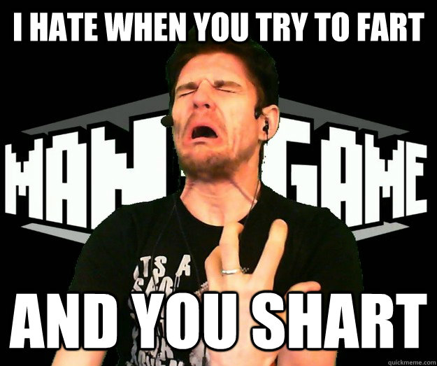 i hate when you try to fart and you shart  