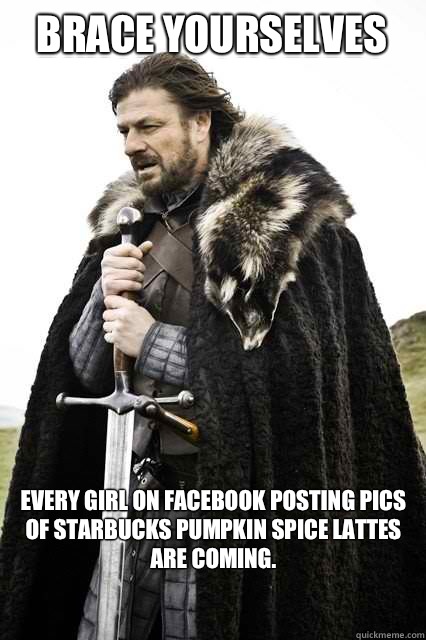 Brace yourselves Every girl on Facebook posting pics of Starbucks pumpkin spice lattes are coming. - Brace yourselves Every girl on Facebook posting pics of Starbucks pumpkin spice lattes are coming.  Brace yourselves... The Facebook Spam is coming