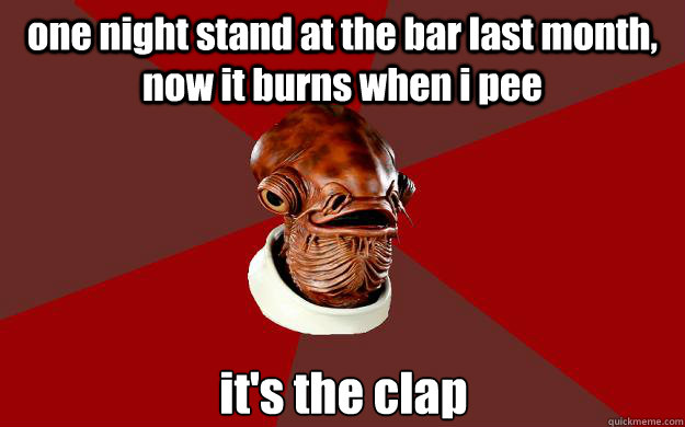 one night stand at the bar last month, now it burns when i pee it's the clap  Admiral Ackbar Relationship Expert