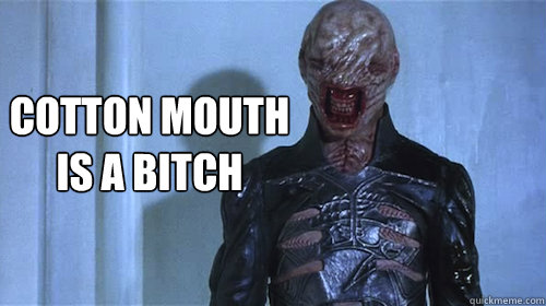 Cotton mouth
is a bitch  