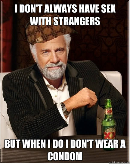 i don't always have sex with strangers But when i do i don't wear a condom - i don't always have sex with strangers But when i do i don't wear a condom  The Most Interesting Scumbag in the World
