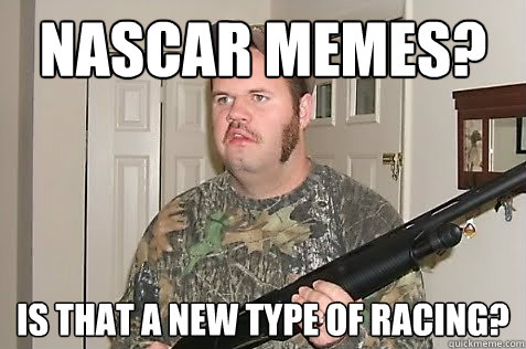 nascar memes? is that a new type of racing?  