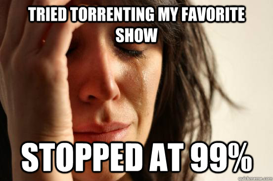 tried torrenting my favorite show stopped at 99%  First World Problems