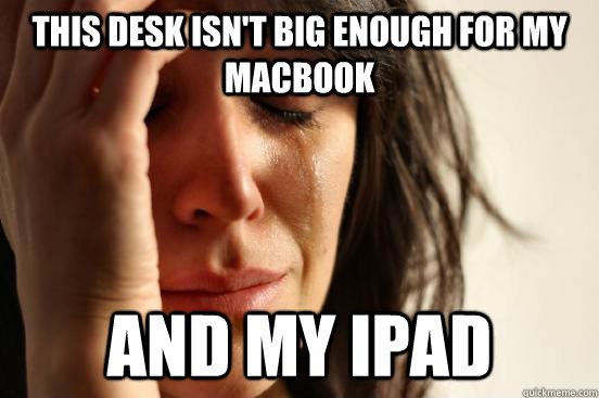 This desk isn't big enough for my macbook and my Ipad  First World Problems