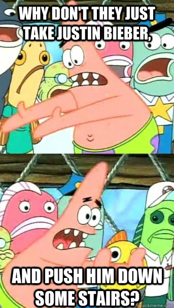 why don't they just take Justin Bieber, and push him down some stairs?  Push it somewhere else Patrick
