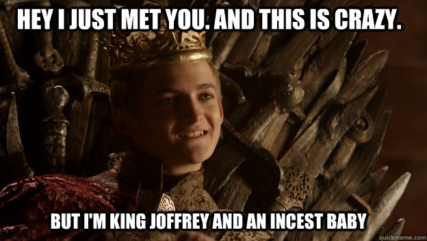 But I'm King Joffrey and an incest baby Hey I just met you. And this is crazy.  King joffrey