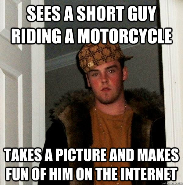 Sees a short guy riding a motorcycle takes a picture and makes fun of him on the internet  Scumbag Steve