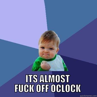 ITS ALMOST FUCK OFF OCLOCK Success Kid