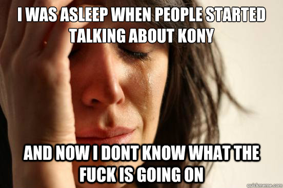 i was asleep when people started talking about kony and now i dont know what the fuck is going on  First World Problems