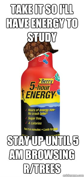 Take it so I'll have energy to study  stay up until 5 AM browsing r/trees  - Take it so I'll have energy to study  stay up until 5 AM browsing r/trees   Scumbag 5-Hour Energy