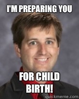 I'm preparing you For child birth!  Awkward Band Director