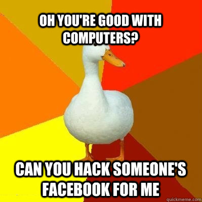 Oh you're good with computers? can you hack someone's facebook for me  Tech Impaired Duck
