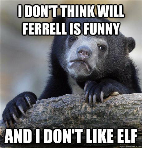 I don't think Will Ferrell is funny And I don't like Elf  Confession Bear