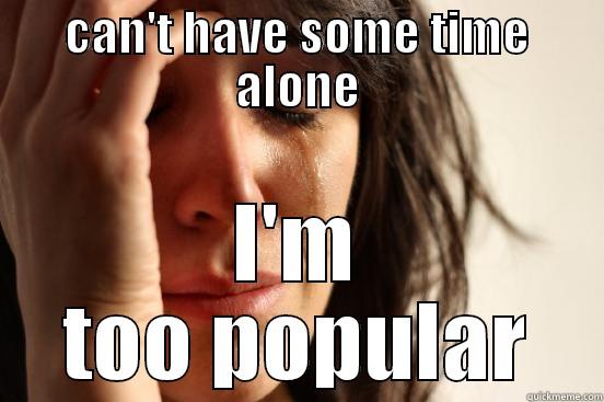 CAN'T HAVE SOME TIME ALONE I'M TOO POPULAR First World Problems