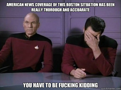 American news coverage of this Boston situation has been really thorough and accuarate You have to be fucking kidding - American news coverage of this Boston situation has been really thorough and accuarate You have to be fucking kidding  Captain Picard and riker facepalm