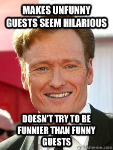 makes unfunny guests seem hilarious doesn't try to be funnier than funny guests - makes unfunny guests seem hilarious doesn't try to be funnier than funny guests  Good Guy Conan