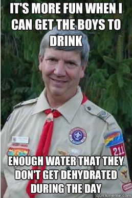 It's more fun when I can get the boys to drink enough water that they don't get dehydrated during the day  Harmless Scout Leader