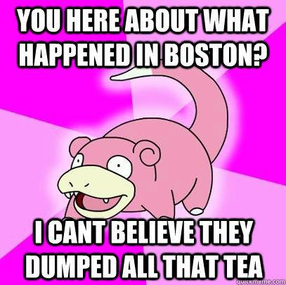 You here about what happened in Boston? I cant believe they dumped all that tea  Slowpoke