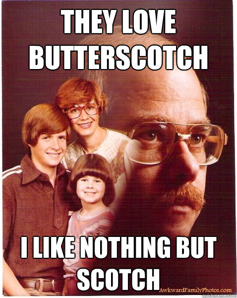 They love butterscotch I like nothing but scotch  Vengeance Dad