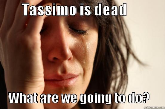         TASSIMO IS DEAD                   WHAT ARE WE GOING TO DO?      First World Problems