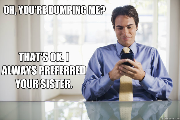 Oh, you're dumping me? That's ok. I always preferred your sister.  