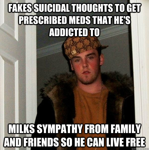 fakes suicidal thoughts to get prescribed meds that he's addicted to milks sympathy from family and friends so he can live free  Scumbag Steve
