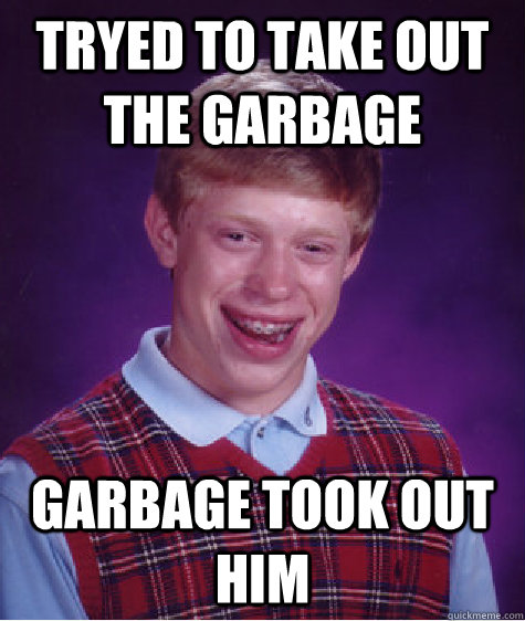 tryed to take out the garbage garbage took out him  Bad Luck Brian