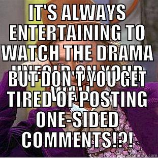 IT'S ALWAYS ENTERTAINING TO WATCH THE DRAMA UNFOLD ON YOUR WALL... BUT DON'T YOU GET TIRED OF POSTING ONE-SIDED COMMENTS!?! Condescending Wonka