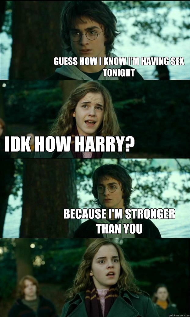 guess how i know i'm having sex tonight idk how harry? because i'm stronger than you  Horny Harry